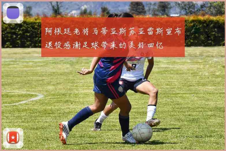 阿根廷老将马蒂亚斯苏亚雷斯宣布退役感谢足球带来的美好回忆