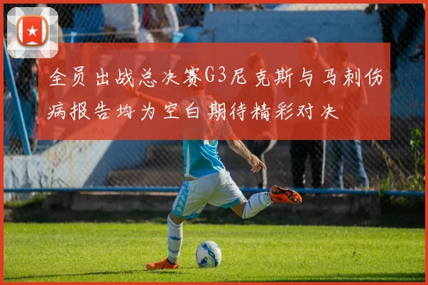 全员出战总决赛G3尼克斯与马刺伤病报告均为空白期待精彩对决