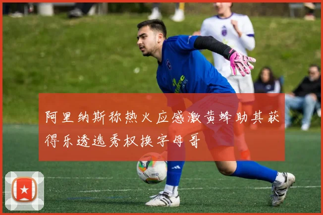 阿里纳斯称热火应感激黄蜂助其获得乐透选秀权换字母哥