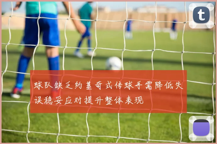 球队缺乏约基奇式传球手需降低失误稳妥应对提升整体表现