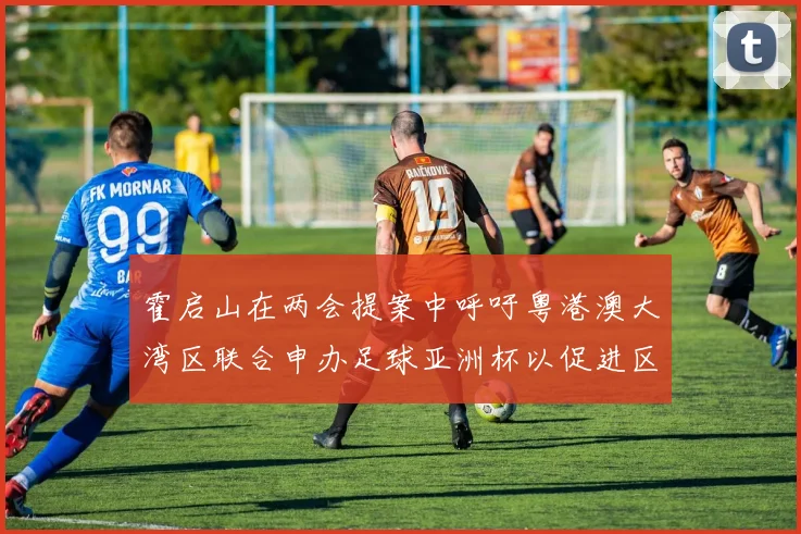 霍启山在两会提案中呼吁粤港澳大湾区联合申办足球亚洲杯以促进区域发展