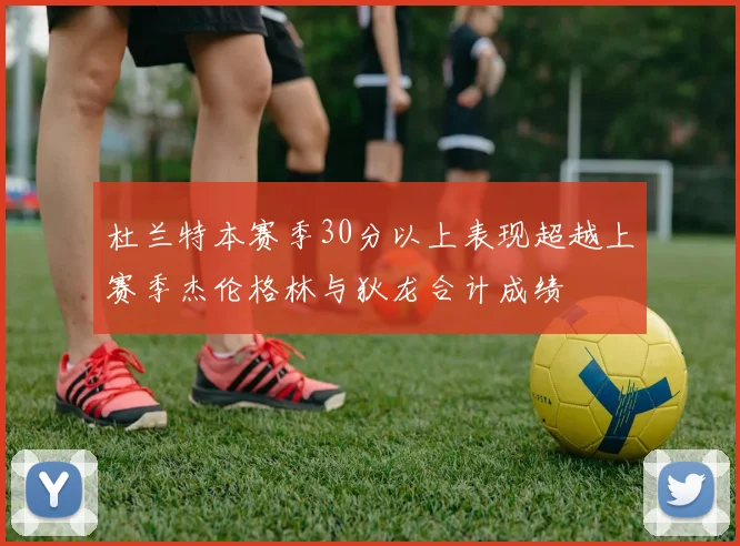 杜兰特本赛季30分以上表现超越上赛季杰伦格林与狄龙合计成绩