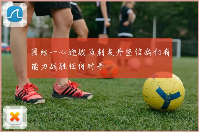 团结一心迎战马刺麦丹坚信我们有能力战胜任何对手