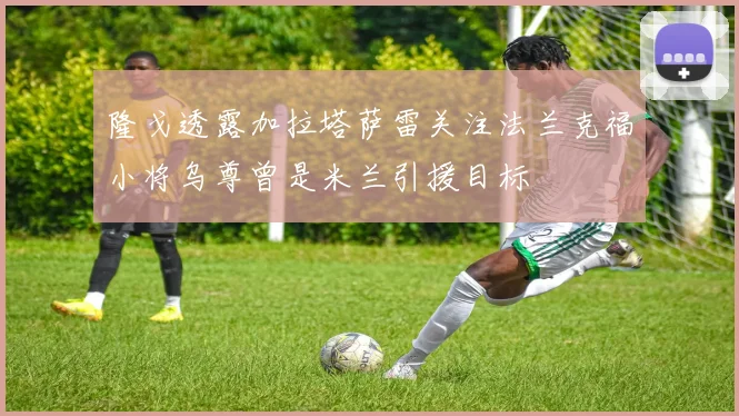 隆戈透露加拉塔萨雷关注法兰克福小将乌尊曾是米兰引援目标