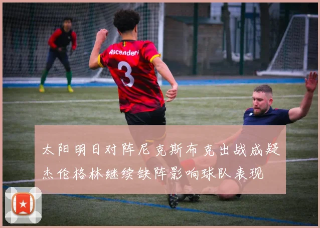 太阳明日对阵尼克斯布克出战成疑杰伦格林继续缺阵影响球队表现