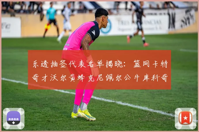 乐透抽签代表名单揭晓：篮网卡特奇才沃尔黄蜂克尼佩尔公牛库科奇齐聚一堂