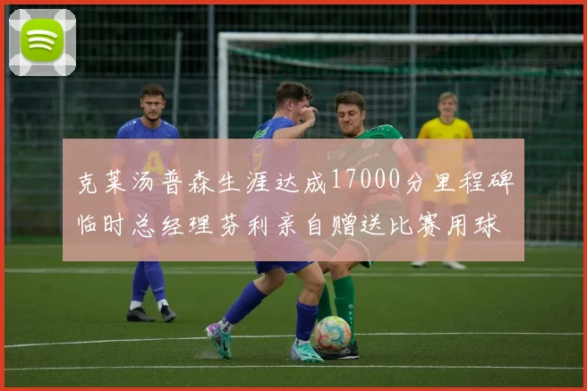 克莱汤普森生涯达成17000分里程碑临时总经理芬利亲自赠送比赛用球