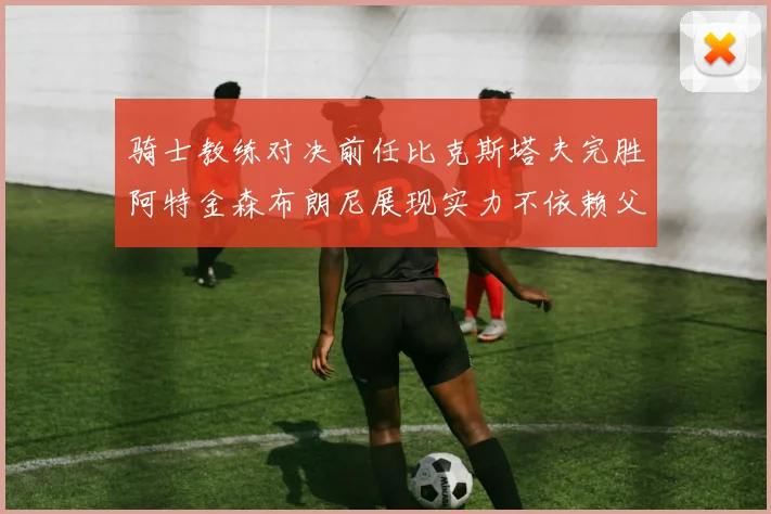 骑士教练对决前任比克斯塔夫完胜阿特金森布朗尼展现实力不依赖父亲